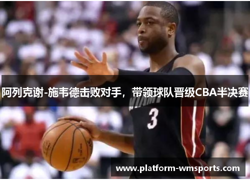 阿列克谢-施韦德击败对手，带领球队晋级CBA半决赛
