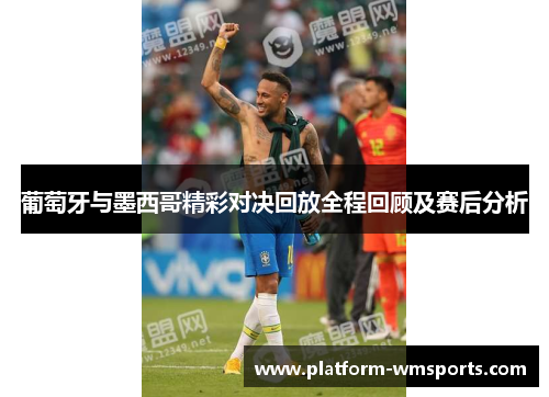葡萄牙与墨西哥精彩对决回放全程回顾及赛后分析