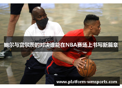 鲍尔与富尔茨的对决谁能在NBA赛场上书写新篇章
