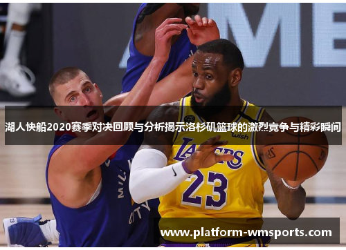 湖人快船2020赛季对决回顾与分析揭示洛杉矶篮球的激烈竞争与精彩瞬间