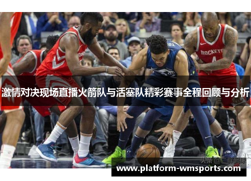 激情对决现场直播火箭队与活塞队精彩赛事全程回顾与分析