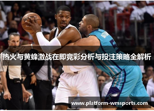 热火与黄蜂激战在即竞彩分析与投注策略全解析